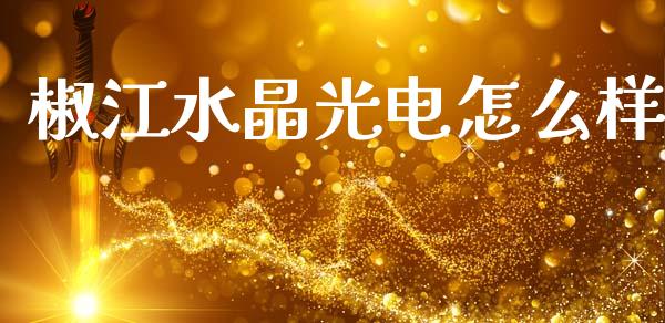 椒江水晶光电怎么样_https://wap.fcdydaikuan.com_理财顾问_第1张