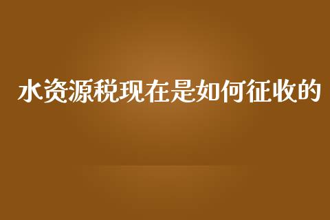 水资源税现在是如何征收的_https://wap.fcdydaikuan.com_期货品种_第1张