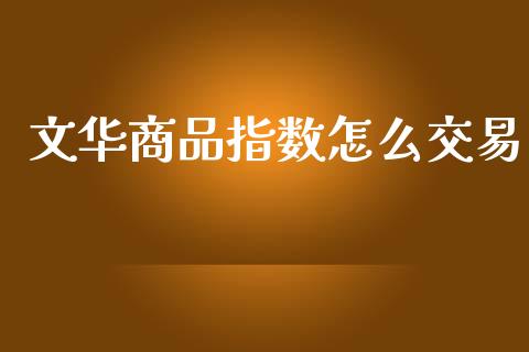文华商品指数怎么交易_https://wap.fcdydaikuan.com_金融机构_第1张