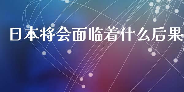 日本将会面临着什么后果_https://wap.fcdydaikuan.com_期货品种_第1张