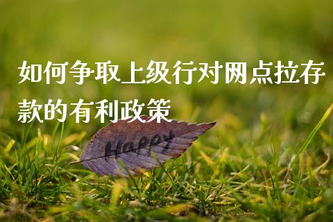 如何争取上级行对网点拉存款的有利政策_https://wap.fcdydaikuan.com_理财顾问_第1张