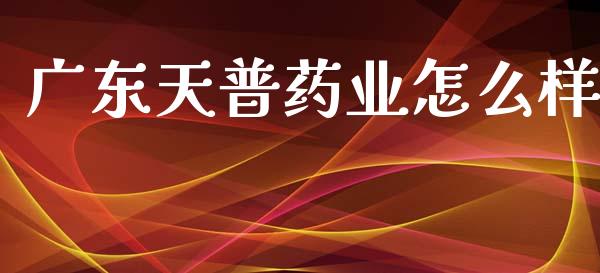 广东天普药业怎么样_https://wap.fcdydaikuan.com_投资策略_第1张