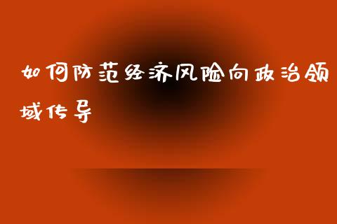 如何防范经济风险向政治领域传导_https://wap.fcdydaikuan.com_国际投资_第1张