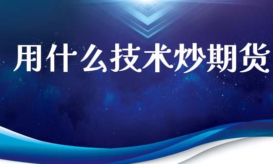 用什么技术炒期货_https://wap.fcdydaikuan.com_期货品种_第1张
