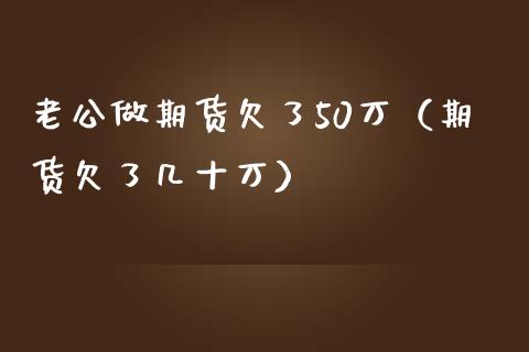 老公做期货欠了50万(期货欠了几十万)_金融机构_第1张_国际投资_理财顾问_投资策略_金融机构 老公做期货欠了50万(期货欠了几十万)_https://wap.fcdydaikuan.com_金融机构_第1张