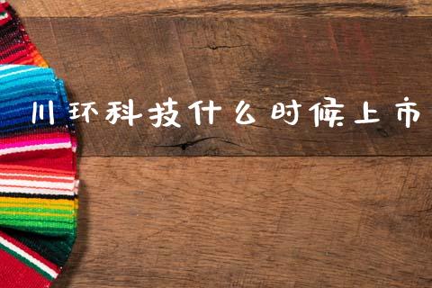 川环科技什么时候上市_https://wap.fcdydaikuan.com_金融机构_第1张