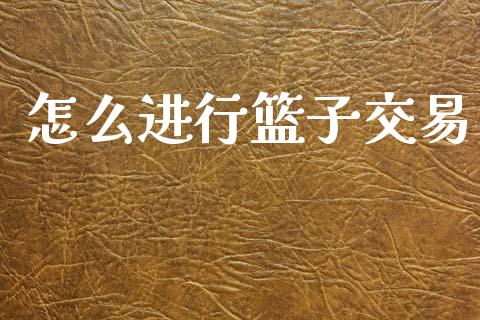 怎么进行篮子交易_https://wap.fcdydaikuan.com_新股数据_第1张