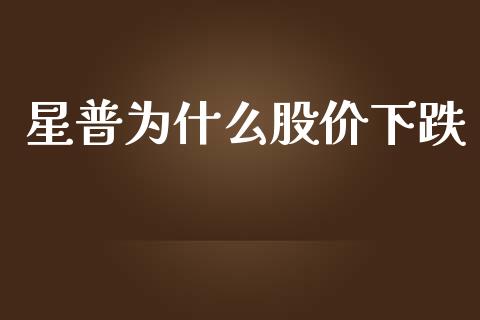 星普为什么股价下跌_https://wap.fcdydaikuan.com_期货品种_第1张