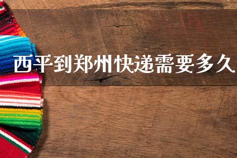 西平到郑州快递需要多久_https://wap.fcdydaikuan.com_金融机构_第1张