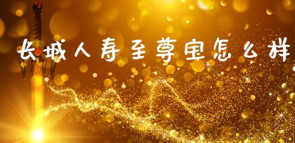 长城人寿至尊宝怎么样_https://wap.fcdydaikuan.com_期货品种_第1张