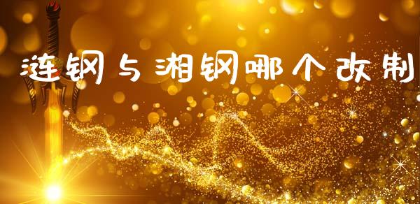 涟钢与湘钢哪个改制_https://wap.fcdydaikuan.com_新股数据_第1张