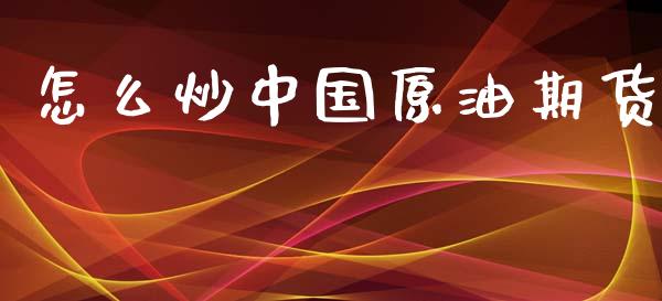 怎么炒中国原油期货_https://wap.fcdydaikuan.com_期货品种_第1张
