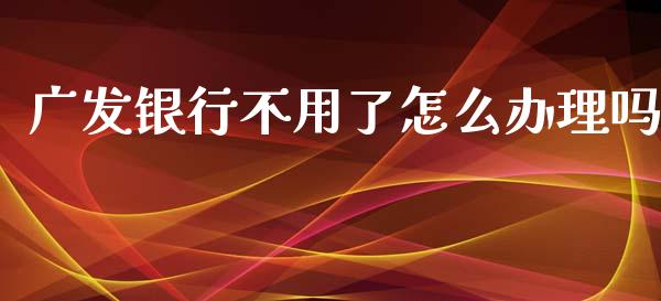 广发银行不用了怎么办理吗_https://wap.fcdydaikuan.com_期货品种_第1张