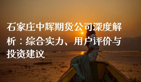 石家庄中辉期货公司深度解析：综合实力、用户评价与投资建议_https://wap.fcdydaikuan.com_投资策略_第1张