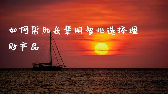 如何帮助长辈明智地选择理财产品_https://wap.fcdydaikuan.com_理财顾问_第1张