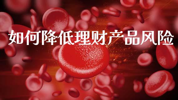 如何降低理财产品风险_https://wap.fcdydaikuan.com_新股数据_第1张