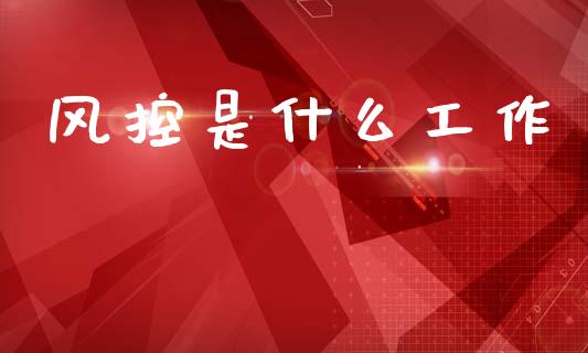 风控是什么工作_https://wap.fcdydaikuan.com_期货品种_第1张