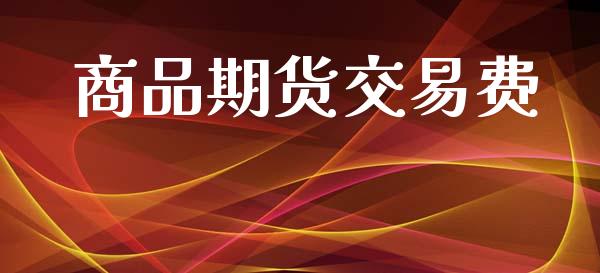 商品期货交易费_https://wap.fcdydaikuan.com_国际投资_第1张
