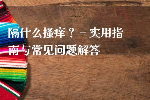 隔什么搔痒？ – 实用指南与常见问题解答_https://wap.fcdydaikuan.com_国际投资_第1张