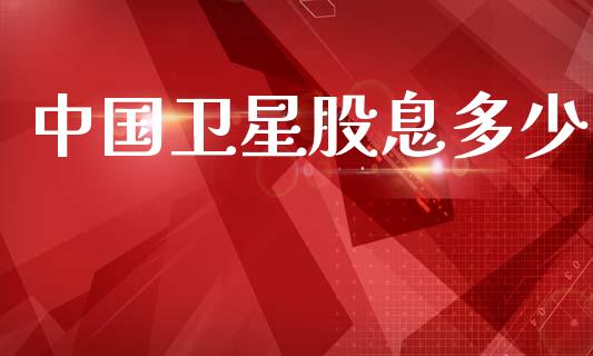 中国卫星股息多少_https://wap.fcdydaikuan.com_期货品种_第1张