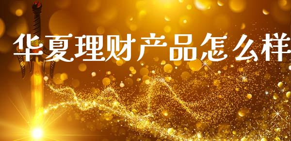 华夏理财产品怎么样_https://wap.fcdydaikuan.com_金融机构_第1张