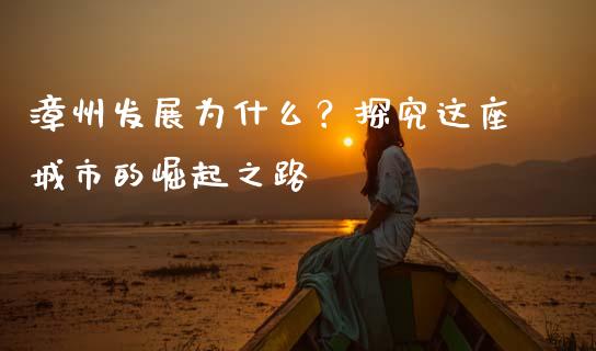 漳州发展为什么？探究这座城市的崛起之路_https://wap.fcdydaikuan.com_国际投资_第1张