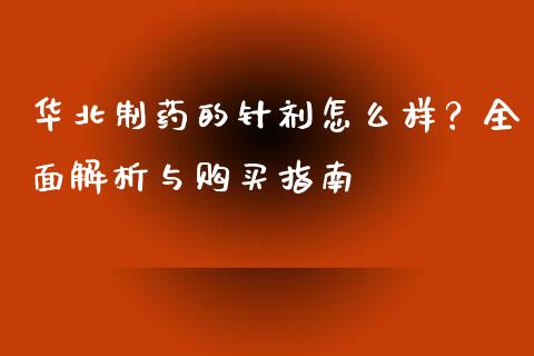 华北制药的针剂怎么样？全面解析与购买指南_https://wap.fcdydaikuan.com_理财顾问_第1张