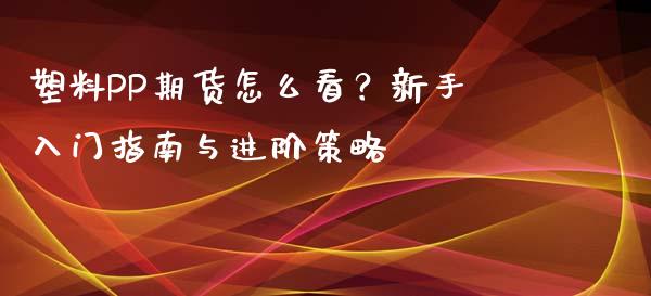 塑料PP期货怎么看？新手入门指南与进阶策略_https://wap.fcdydaikuan.com_国际投资_第1张