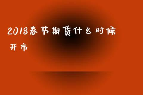 2018春节期货什么时候开市_https://wap.fcdydaikuan.com_期货品种_第1张