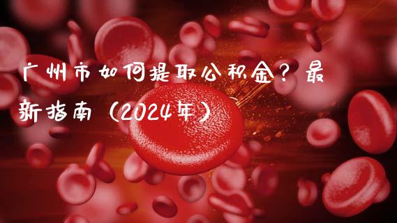 广州市如何提取公积金？最新指南（2024年）_https://wap.fcdydaikuan.com_金融机构_第1张