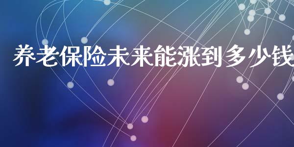 养老保险未来能涨到多少钱_https://wap.fcdydaikuan.com_新股数据_第1张