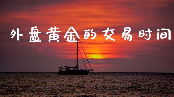 外盘黄金的交易时间_https://wap.fcdydaikuan.com_国际投资_第1张