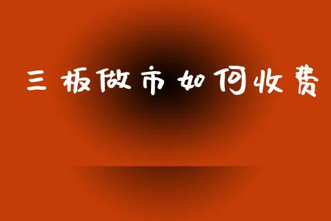 三板做市如何收费_https://wap.fcdydaikuan.com_国际投资_第1张
