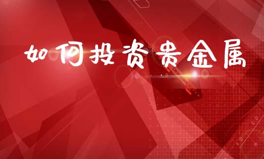 如何投资贵金属_https://wap.fcdydaikuan.com_理财顾问_第1张