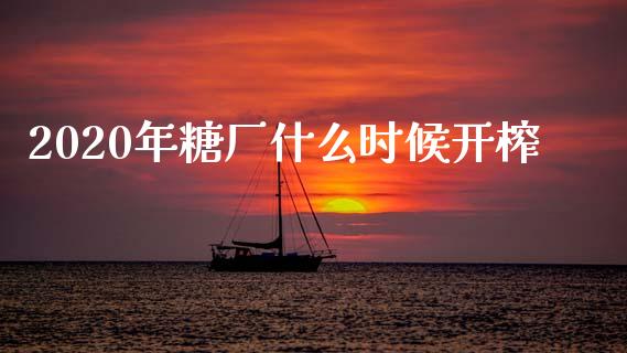 2020年糖厂什么时候开榨_https://wap.fcdydaikuan.com_投资策略_第1张