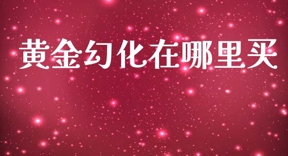 黄金幻化在哪里买_https://wap.fcdydaikuan.com_新股数据_第1张