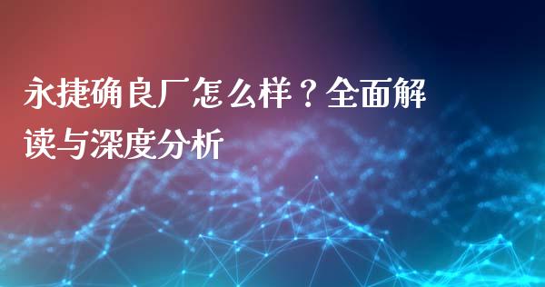 永捷确良厂怎么样？全面解读与深度分析_https://wap.fcdydaikuan.com_投资策略_第1张