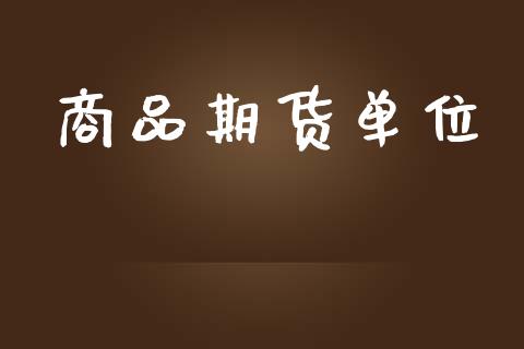 商品期货单位_https://wap.fcdydaikuan.com_理财顾问_第1张