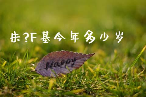 朱?F基今年多少岁_https://wap.fcdydaikuan.com_理财顾问_第1张