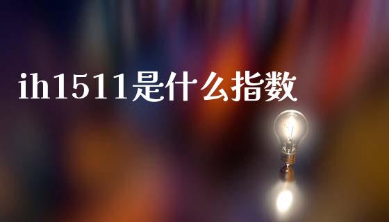 ih1511是什么指数_https://wap.fcdydaikuan.com_国际投资_第1张