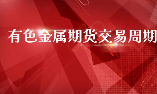 有色金属期货交易周期_https://wap.fcdydaikuan.com_国际投资_第1张