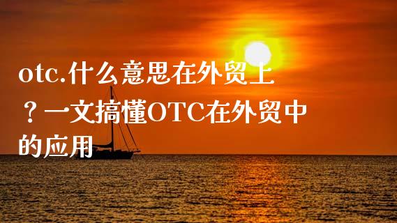 otc.什么意思在外贸上？一文搞懂OTC在外贸中的应用_https://wap.fcdydaikuan.com_期货品种_第1张