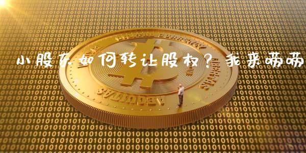 小股东如何转让股权？我来唠唠_https://wap.fcdydaikuan.com_期货品种_第1张