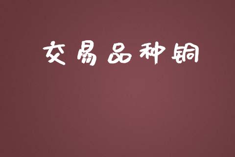 交易品种铜_https://wap.fcdydaikuan.com_国际投资_第1张