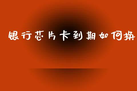 银行芯片卡到期如何换_https://wap.fcdydaikuan.com_期货品种_第1张