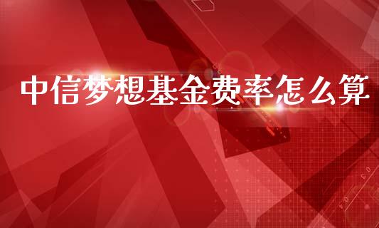 中信梦想基金费率怎么算_https://wap.fcdydaikuan.com_理财顾问_第1张