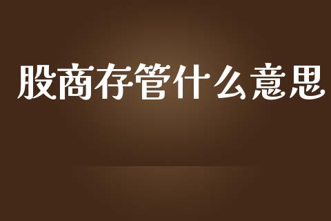股商存管什么意思_https://wap.fcdydaikuan.com_国际投资_第1张