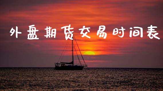 外盘期货交易时间表_https://wap.fcdydaikuan.com_投资策略_第1张