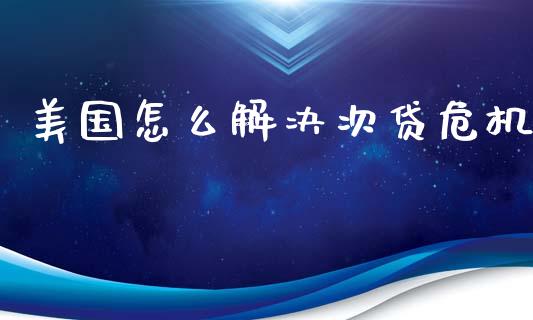 美国怎么解决次贷危机_https://wap.fcdydaikuan.com_国际投资_第1张