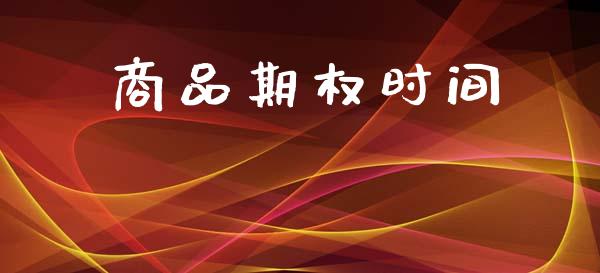 商品期权时间_https://wap.fcdydaikuan.com_期货品种_第1张
